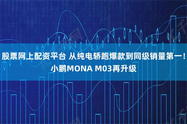 股票网上配资平台 从纯电轿跑爆款到同级销量第一！小鹏MONA M03再升级