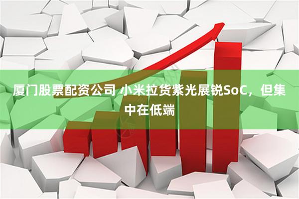 厦门股票配资公司 小米拉货紫光展锐SoC，但集中在低端