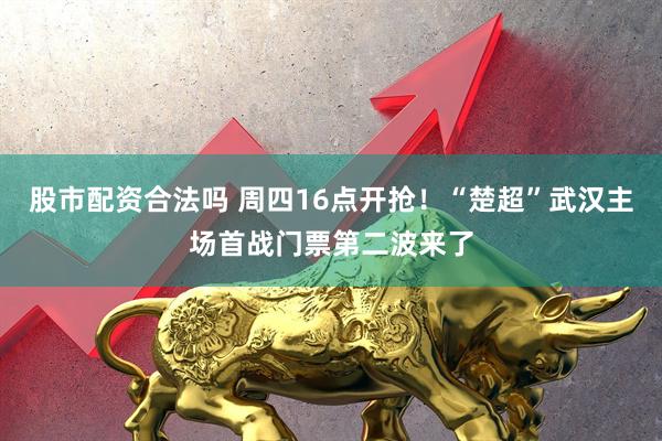 股市配资合法吗 周四16点开抢！“楚超”武汉主场首战门票第二波来了
