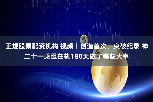 正规股票配资机构 视频丨创造首次、突破纪录 神二十一乘组在轨180天做了哪些大事