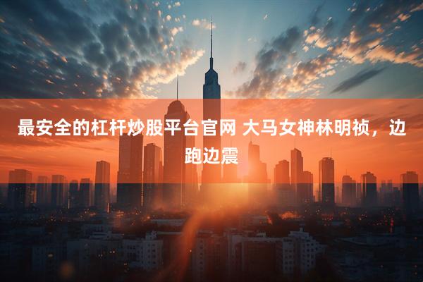 最安全的杠杆炒股平台官网 大马女神林明祯，边跑边震