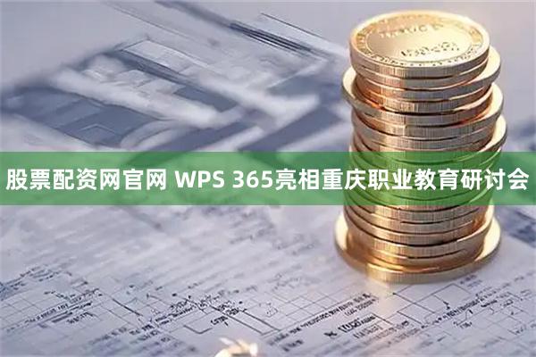 股票配资网官网 WPS 365亮相重庆职业教育研讨会