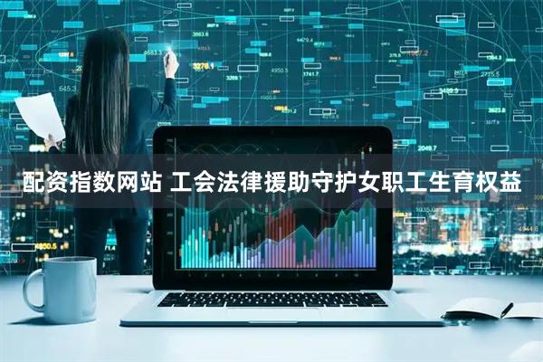 配资指数网站 工会法律援助守护女职工生育权益