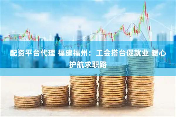 配资平台代理 福建福州：工会搭台促就业 暖心护航求职路