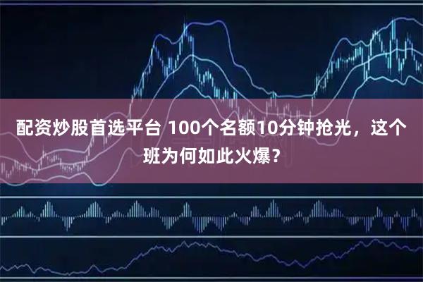 配资炒股首选平台 100个名额10分钟抢光，这个班为何如此火爆？
